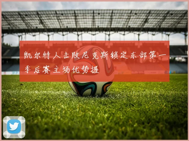 凯尔特人击败尼克斯锁定东部第一季后赛主场优势握