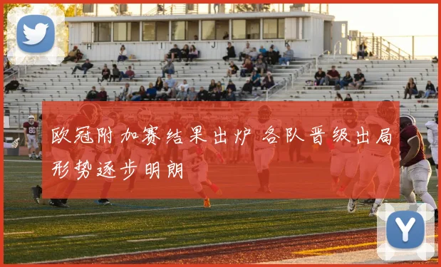 欧冠附加赛结果出炉 各队晋级出局形势逐步明朗