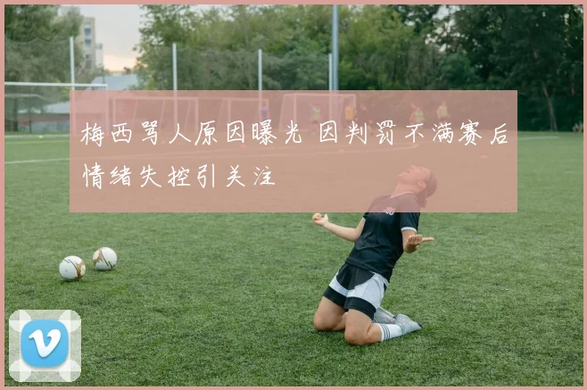 梅西骂人原因曝光 因判罚不满赛后情绪失控引关注