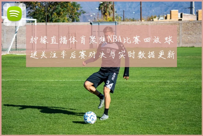 柠檬直播体育聚焦NBA比赛回放 球迷关注季后赛对决与实时数据更新