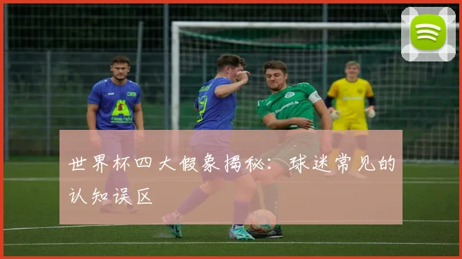 世界杯四大假象揭秘：球迷常见的认知误区