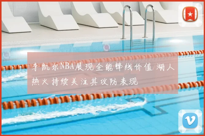 李凯尔NBA展现全能锋线价值 湖人热火持续关注其攻防表现