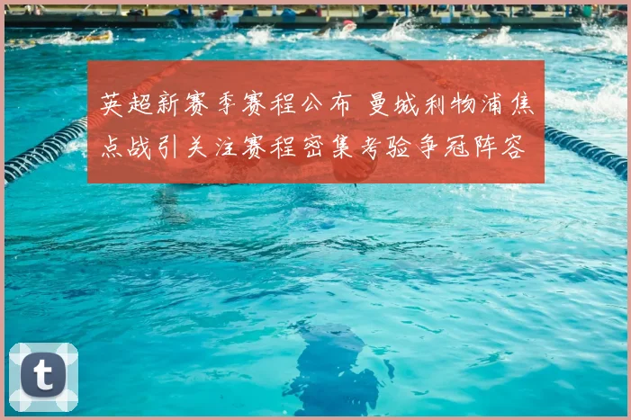 英超新赛季赛程公布 曼城利物浦焦点战引关注赛程密集考验争冠阵容