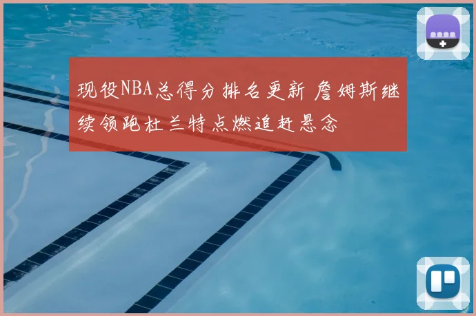 现役NBA总得分排名更新 詹姆斯继续领跑杜兰特点燃追赶悬念