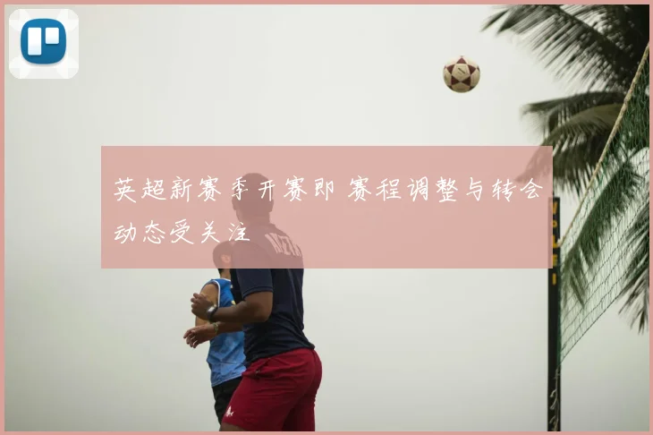 英超新赛季开赛即 赛程调整与转会动态受关注