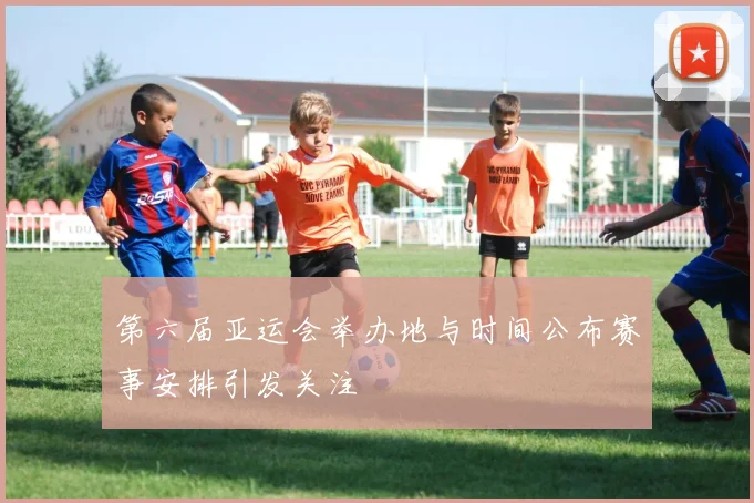 第六届亚运会举办地与时间公布赛事安排引发关注