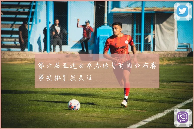 第六届亚运会举办地与时间公布赛事安排引发关注