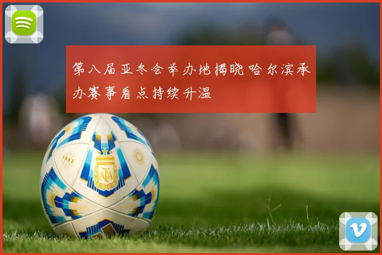 第八届亚冬会举办地揭晓 哈尔滨承办赛事看点持续升温