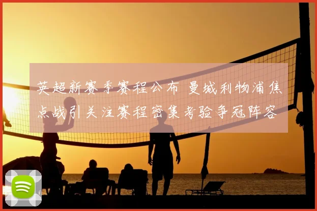 英超新赛季赛程公布 曼城利物浦焦点战引关注赛程密集考验争冠阵容