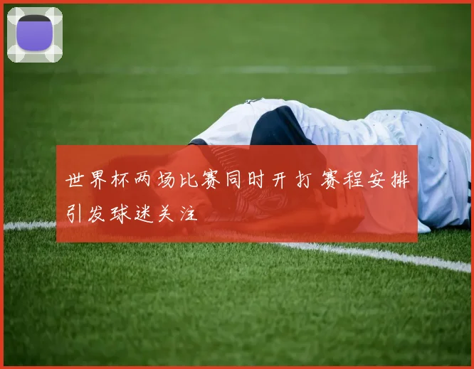 世界杯两场比赛同时开打 赛程安排引发球迷关注