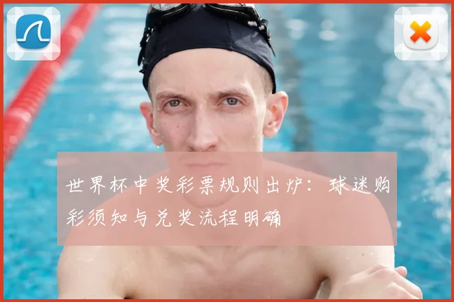 世界杯中奖彩票规则出炉：球迷购彩须知与兑奖流程明确