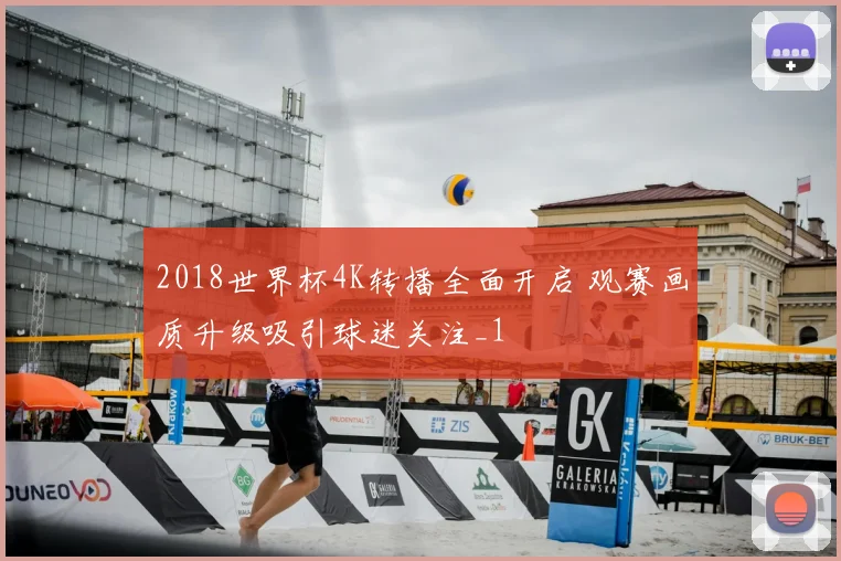 2018世界杯4K转播全面开启 观赛画质升级吸引球迷关注_1