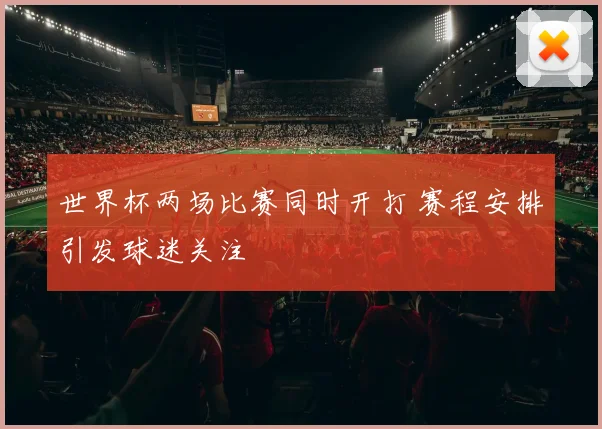 世界杯两场比赛同时开打 赛程安排引发球迷关注