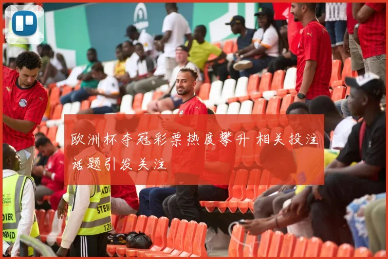 欧洲杯夺冠彩票热度攀升 相关投注话题引发关注