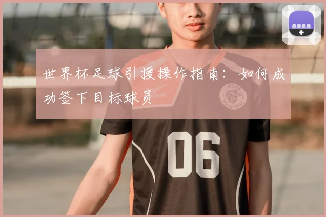 世界杯足球引援操作指南:如何成功签下目标球员