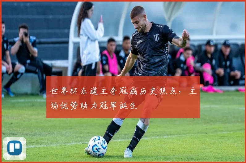 世界杯东道主夺冠成历史焦点，主场优势助力冠军诞生