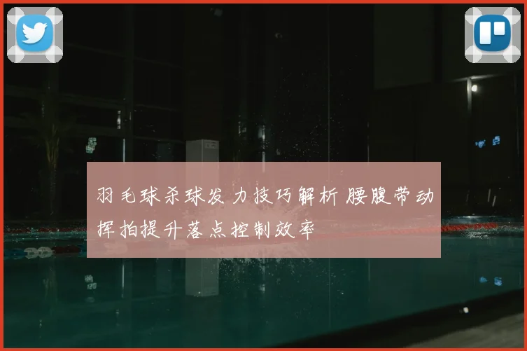 羽毛球杀球发力技巧解析 腰腹带动挥拍提升落点控制效率