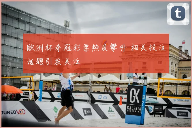 欧洲杯夺冠彩票热度攀升 相关投注话题引发关注