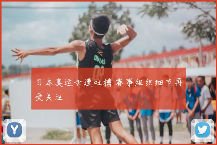 日本奥运会遭吐槽 赛事组织细节再受关注